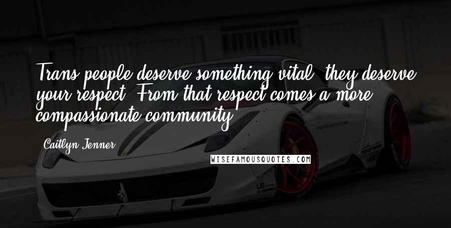 Caitlyn Jenner Quotes: Trans people deserve something vital; they deserve your respect. From that respect comes a more compassionate community.