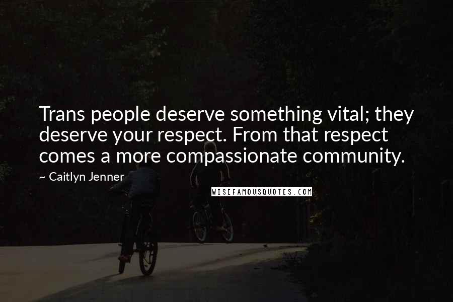 Caitlyn Jenner Quotes: Trans people deserve something vital; they deserve your respect. From that respect comes a more compassionate community.