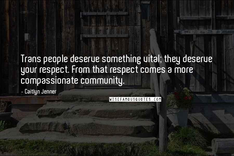 Caitlyn Jenner Quotes: Trans people deserve something vital; they deserve your respect. From that respect comes a more compassionate community.