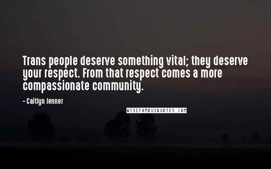 Caitlyn Jenner Quotes: Trans people deserve something vital; they deserve your respect. From that respect comes a more compassionate community.