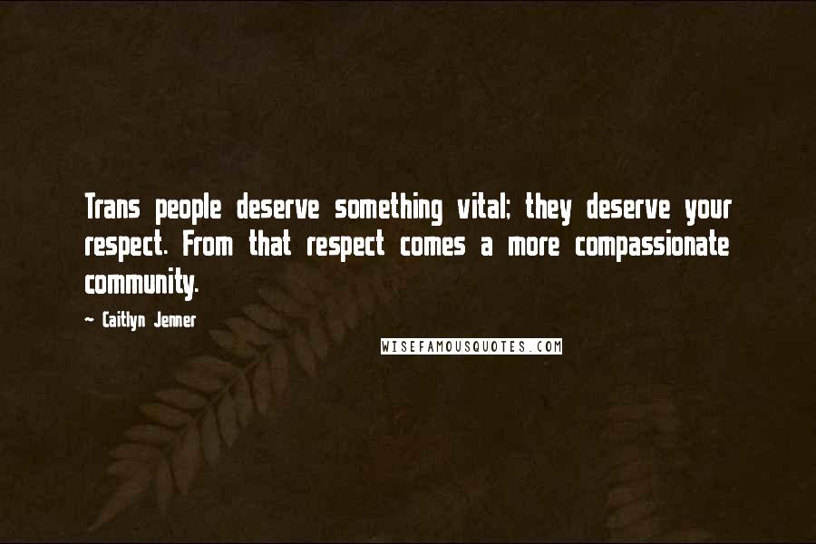 Caitlyn Jenner Quotes: Trans people deserve something vital; they deserve your respect. From that respect comes a more compassionate community.