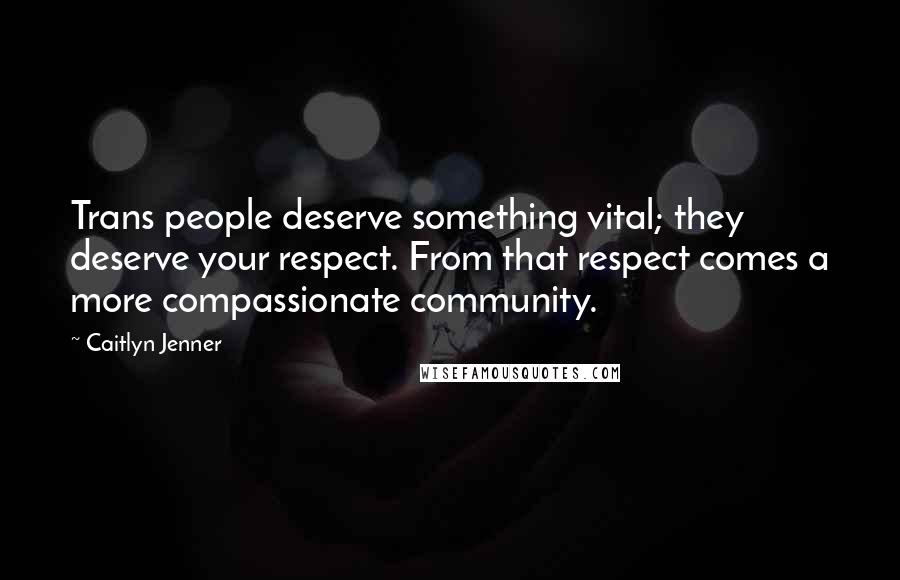 Caitlyn Jenner Quotes: Trans people deserve something vital; they deserve your respect. From that respect comes a more compassionate community.