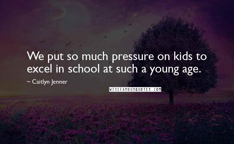 Caitlyn Jenner Quotes: We put so much pressure on kids to excel in school at such a young age.