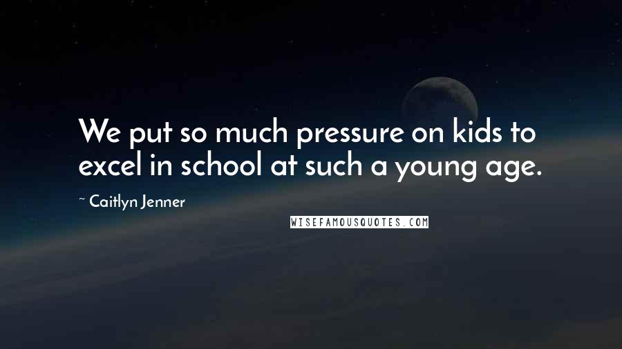 Caitlyn Jenner Quotes: We put so much pressure on kids to excel in school at such a young age.