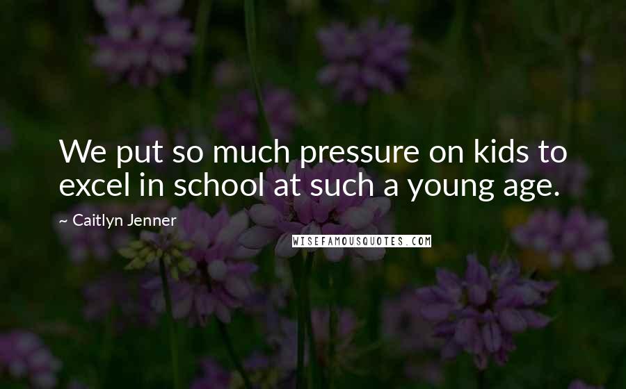 Caitlyn Jenner Quotes: We put so much pressure on kids to excel in school at such a young age.