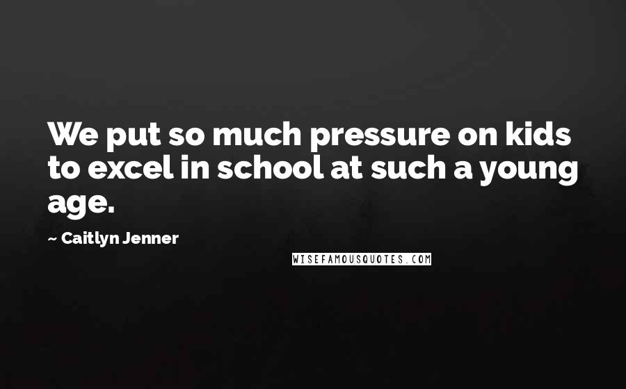 Caitlyn Jenner Quotes: We put so much pressure on kids to excel in school at such a young age.