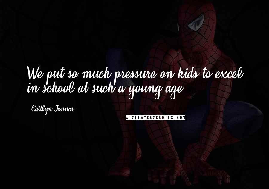 Caitlyn Jenner Quotes: We put so much pressure on kids to excel in school at such a young age.