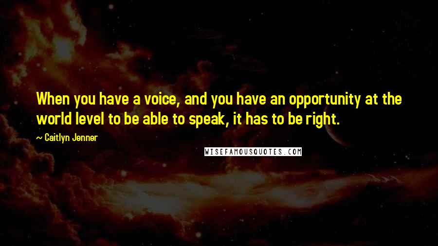 Caitlyn Jenner Quotes: When you have a voice, and you have an opportunity at the world level to be able to speak, it has to be right.