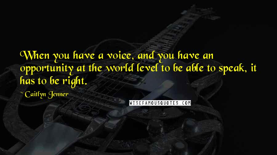 Caitlyn Jenner Quotes: When you have a voice, and you have an opportunity at the world level to be able to speak, it has to be right.