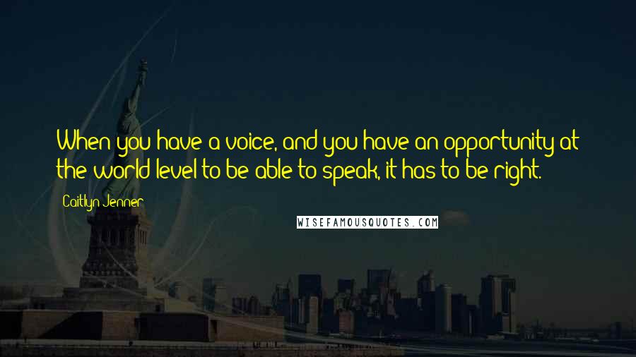 Caitlyn Jenner Quotes: When you have a voice, and you have an opportunity at the world level to be able to speak, it has to be right.