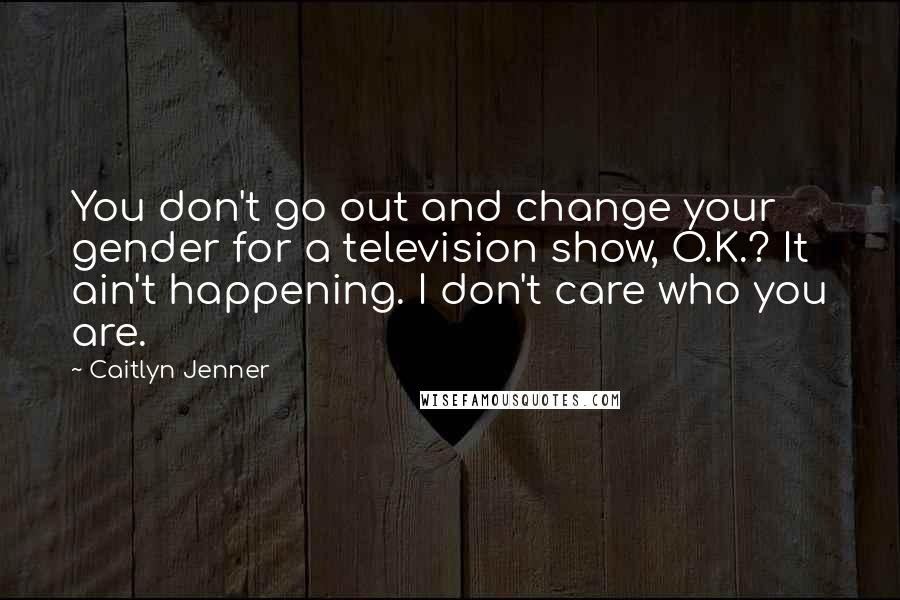 Caitlyn Jenner Quotes: You don't go out and change your gender for a television show, O.K.? It ain't happening. I don't care who you are.