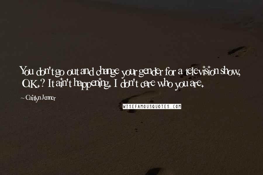 Caitlyn Jenner Quotes: You don't go out and change your gender for a television show, O.K.? It ain't happening. I don't care who you are.