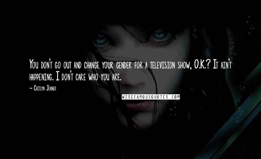 Caitlyn Jenner Quotes: You don't go out and change your gender for a television show, O.K.? It ain't happening. I don't care who you are.