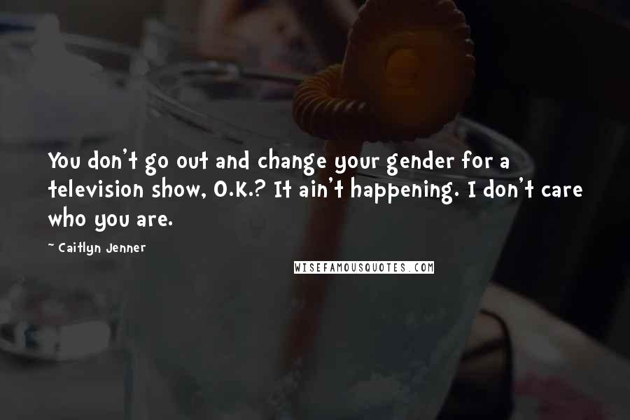 Caitlyn Jenner Quotes: You don't go out and change your gender for a television show, O.K.? It ain't happening. I don't care who you are.