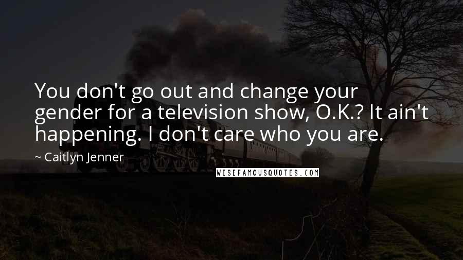 Caitlyn Jenner Quotes: You don't go out and change your gender for a television show, O.K.? It ain't happening. I don't care who you are.