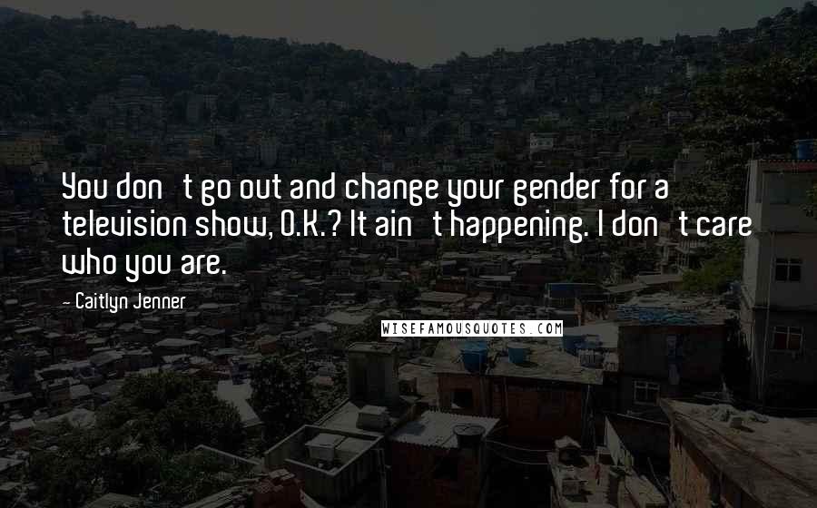 Caitlyn Jenner Quotes: You don't go out and change your gender for a television show, O.K.? It ain't happening. I don't care who you are.