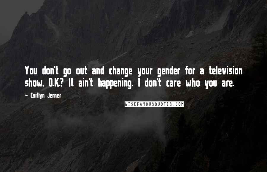 Caitlyn Jenner Quotes: You don't go out and change your gender for a television show, O.K.? It ain't happening. I don't care who you are.