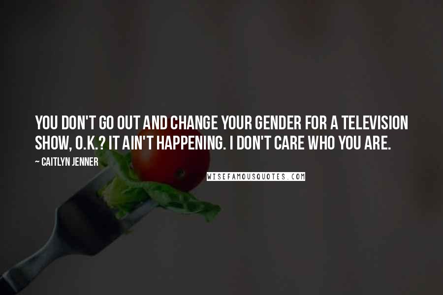 Caitlyn Jenner Quotes: You don't go out and change your gender for a television show, O.K.? It ain't happening. I don't care who you are.