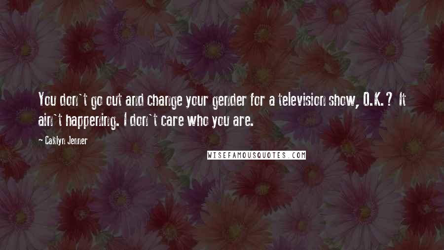 Caitlyn Jenner Quotes: You don't go out and change your gender for a television show, O.K.? It ain't happening. I don't care who you are.