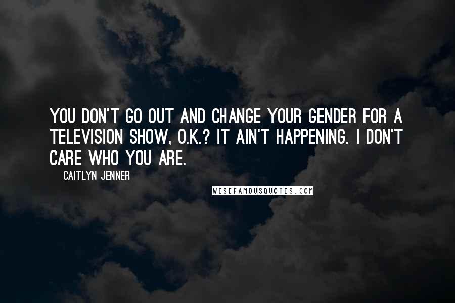 Caitlyn Jenner Quotes: You don't go out and change your gender for a television show, O.K.? It ain't happening. I don't care who you are.