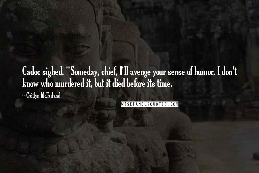 Caitlyn McFarland Quotes: Cadoc sighed. "Someday, chief, I'll avenge your sense of humor. I don't know who murdered it, but it died before its time.