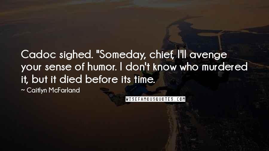 Caitlyn McFarland Quotes: Cadoc sighed. "Someday, chief, I'll avenge your sense of humor. I don't know who murdered it, but it died before its time.