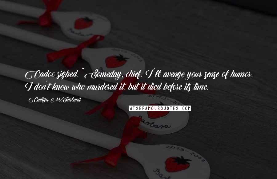 Caitlyn McFarland Quotes: Cadoc sighed. "Someday, chief, I'll avenge your sense of humor. I don't know who murdered it, but it died before its time.