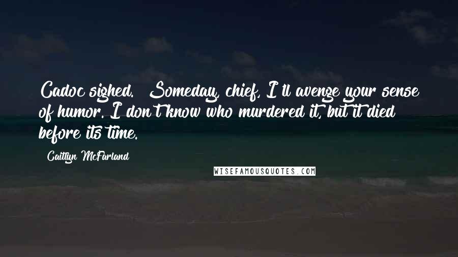 Caitlyn McFarland Quotes: Cadoc sighed. "Someday, chief, I'll avenge your sense of humor. I don't know who murdered it, but it died before its time.