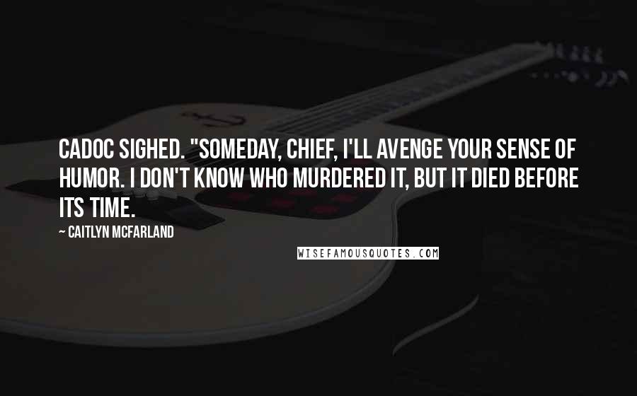 Caitlyn McFarland Quotes: Cadoc sighed. "Someday, chief, I'll avenge your sense of humor. I don't know who murdered it, but it died before its time.