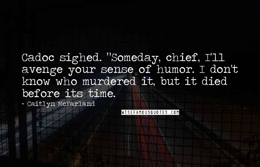 Caitlyn McFarland Quotes: Cadoc sighed. "Someday, chief, I'll avenge your sense of humor. I don't know who murdered it, but it died before its time.