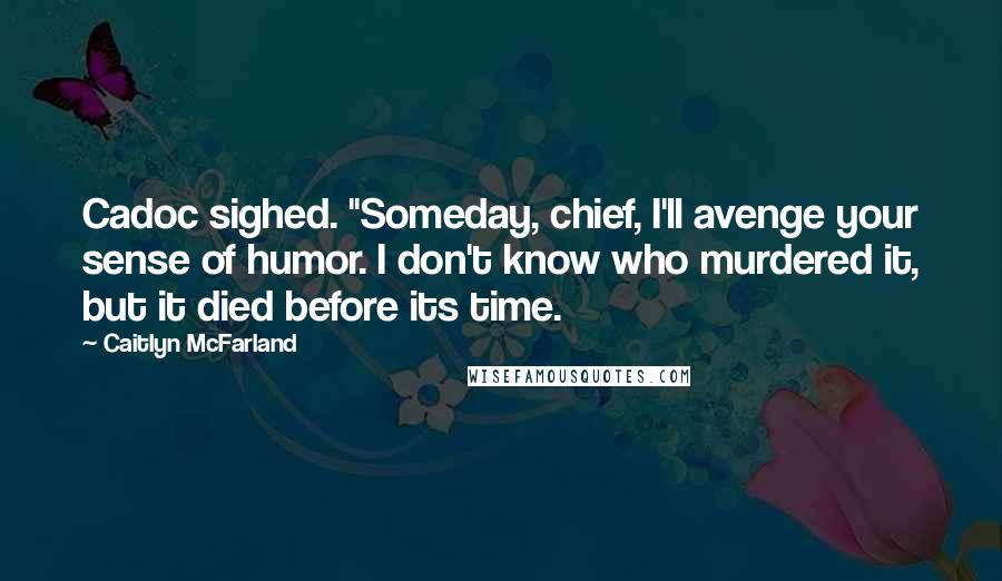 Caitlyn McFarland Quotes: Cadoc sighed. "Someday, chief, I'll avenge your sense of humor. I don't know who murdered it, but it died before its time.