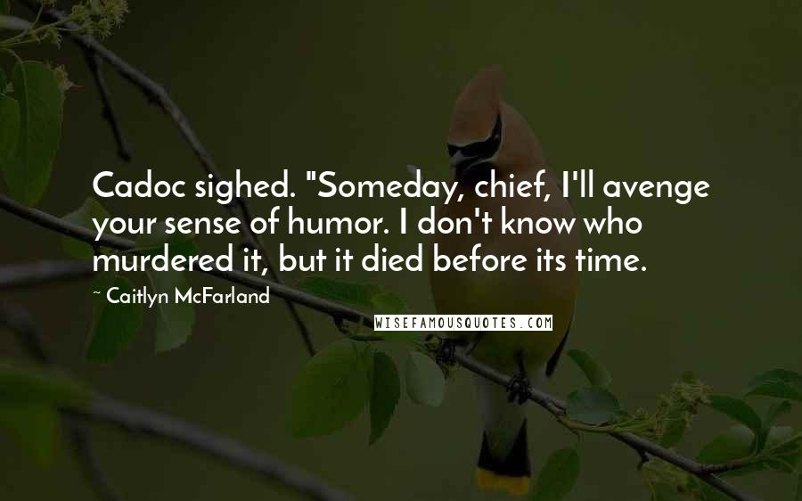 Caitlyn McFarland Quotes: Cadoc sighed. "Someday, chief, I'll avenge your sense of humor. I don't know who murdered it, but it died before its time.