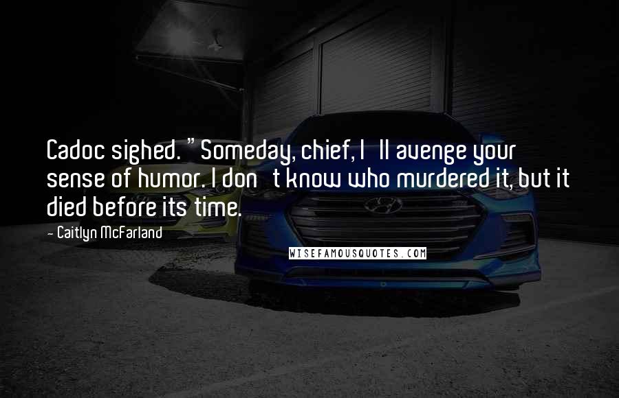 Caitlyn McFarland Quotes: Cadoc sighed. "Someday, chief, I'll avenge your sense of humor. I don't know who murdered it, but it died before its time.