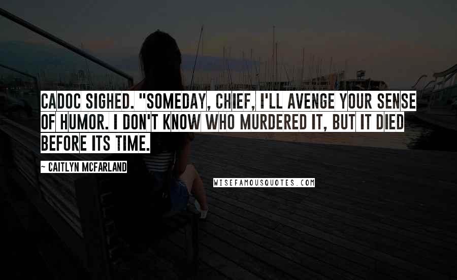 Caitlyn McFarland Quotes: Cadoc sighed. "Someday, chief, I'll avenge your sense of humor. I don't know who murdered it, but it died before its time.