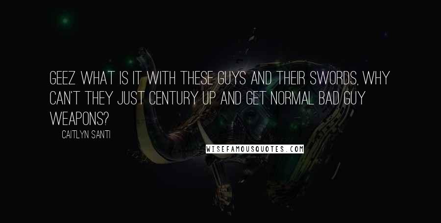 Caitlyn Santi Quotes: Geez what is it with these guys and their swords, why can't they just century up and get normal bad guy weapons?