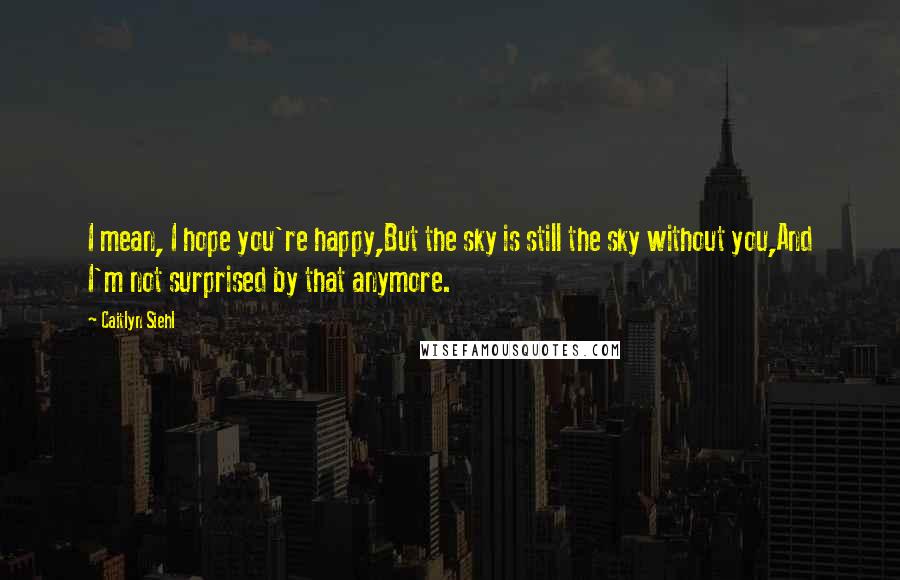 Caitlyn Siehl Quotes: I mean, I hope you're happy,But the sky is still the sky without you,And I'm not surprised by that anymore.