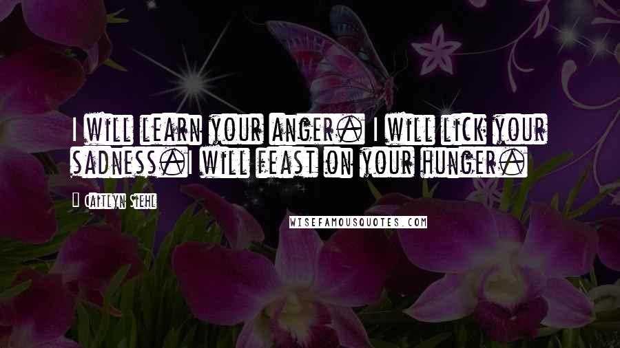 Caitlyn Siehl Quotes: I will learn your anger. I will lick your sadness.I will feast on your hunger.