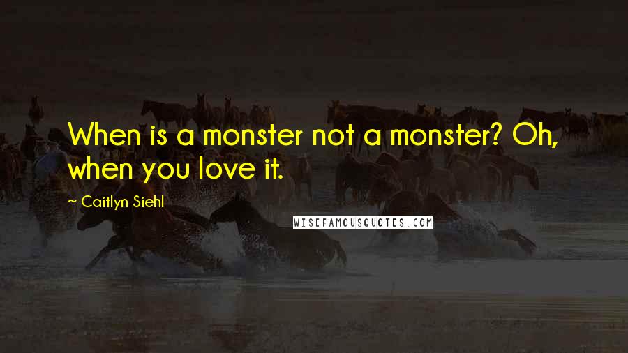 Caitlyn Siehl Quotes: When is a monster not a monster? Oh, when you love it.