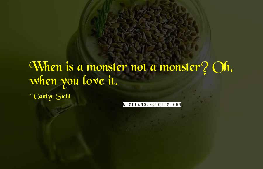 Caitlyn Siehl Quotes: When is a monster not a monster? Oh, when you love it.