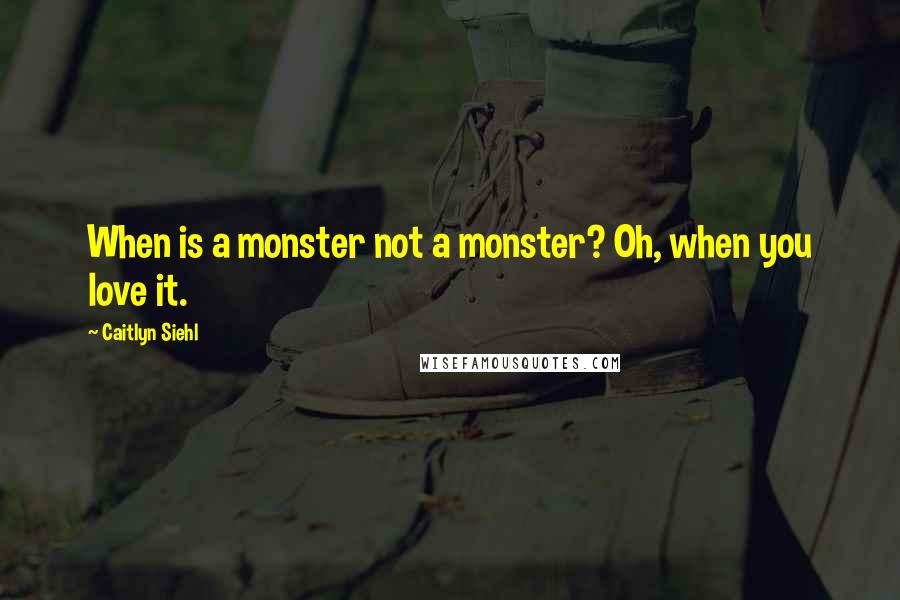 Caitlyn Siehl Quotes: When is a monster not a monster? Oh, when you love it.