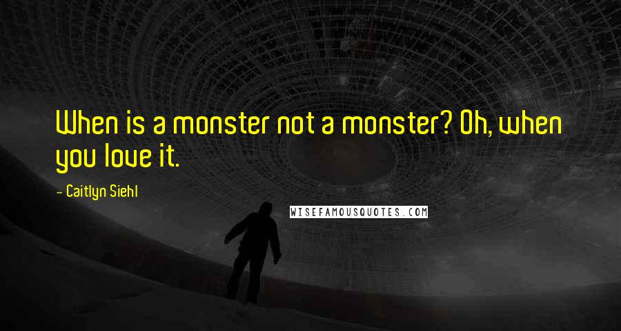 Caitlyn Siehl Quotes: When is a monster not a monster? Oh, when you love it.