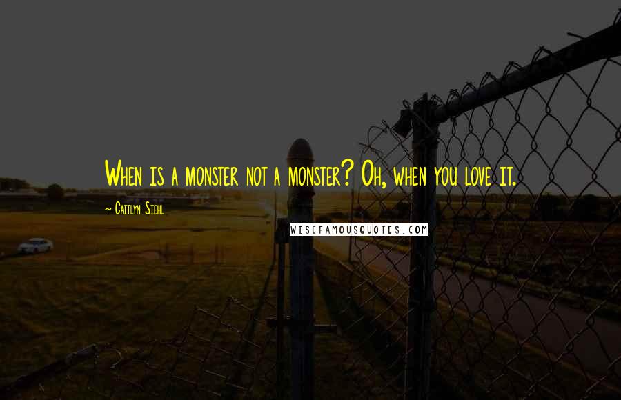 Caitlyn Siehl Quotes: When is a monster not a monster? Oh, when you love it.