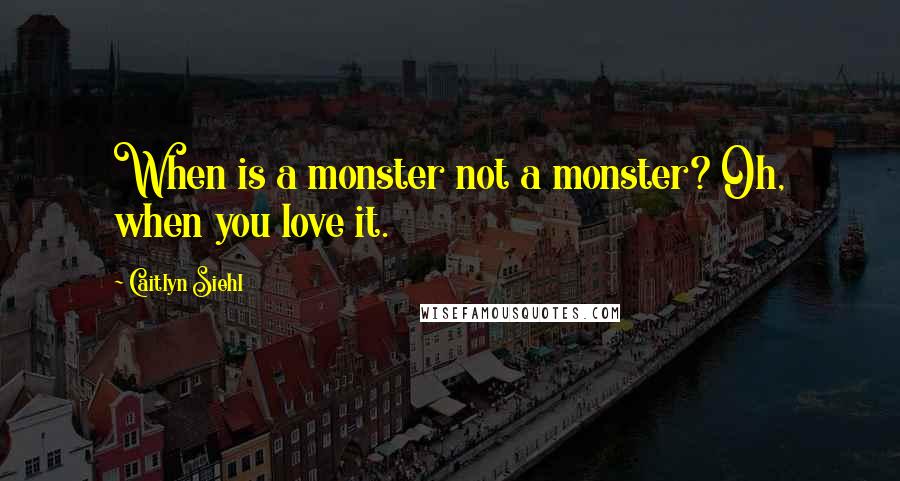 Caitlyn Siehl Quotes: When is a monster not a monster? Oh, when you love it.