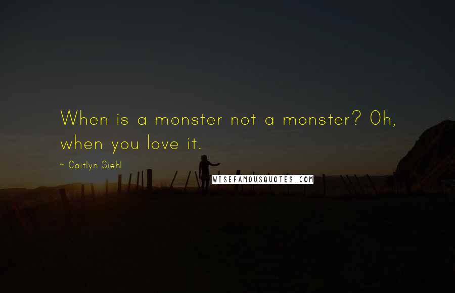 Caitlyn Siehl Quotes: When is a monster not a monster? Oh, when you love it.