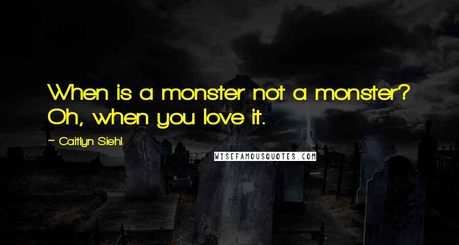 Caitlyn Siehl Quotes: When is a monster not a monster? Oh, when you love it.