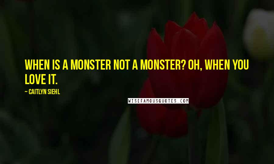 Caitlyn Siehl Quotes: When is a monster not a monster? Oh, when you love it.