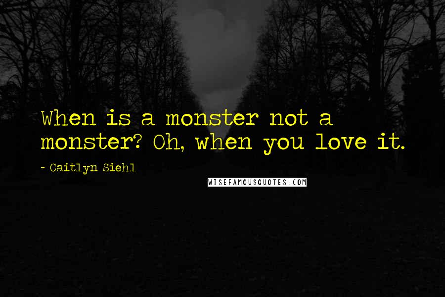 Caitlyn Siehl Quotes: When is a monster not a monster? Oh, when you love it.