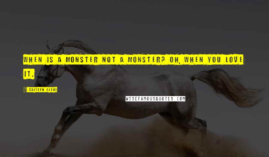 Caitlyn Siehl Quotes: When is a monster not a monster? Oh, when you love it.