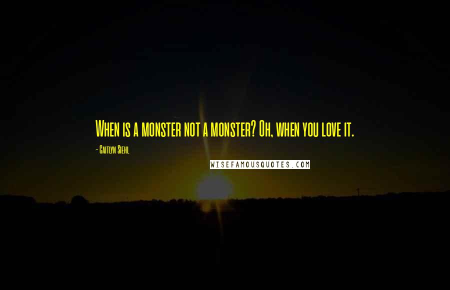 Caitlyn Siehl Quotes: When is a monster not a monster? Oh, when you love it.