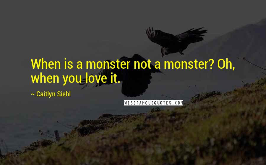 Caitlyn Siehl Quotes: When is a monster not a monster? Oh, when you love it.